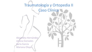 Traumatología y Ortopedia II
Caso Clínico
Alejandra Hernández
Jessica Gonzales
Karla García
Mariana Olayo
 