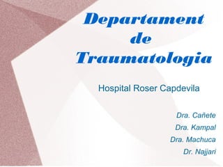 Departament
de
Traumatologia
Hospital Roser Capdevila
Dra. Cañete
Dra. Kampal
Dra. Machuca
Dr. Najjari
 