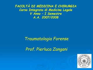 FACOLTÀ DI MEDICINA E CHIRURGIA
Corso Integrato di Medicina Legale
V Anno – I Semestre
A.A. 2007/2008
Traumatologia Forense
Prof. Pierluca Zangani
 