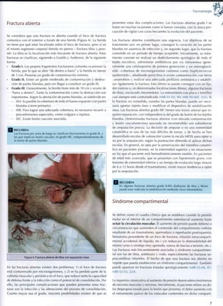 Traumatología '? i&
Fractura abierta
Se considera que una fractura es abierta cuando el foco de fractura
comunica c o n el exterior a través de una herida (Figura 4). La herida
no tiene por qué estar localizada sobre el foco de fractura, pero sí en
el mismo segmento corporal (herida en pierna - fractura tibia y pero-
né). La tibia es la localización más frecuente de fractura abierta. Estas
fracturas se clasifican, siguiendo a Gustilo y Anderson, de la siguiente
forma:
Grado 1. Los propios fragmentos fracturarlos cortantes ocasionan la
herida, por lo que se abre "de dentro a fuera" y la herida es menor
de 1 c m . Presenta un grado de contaminación mínimo.
• Grado II. Existe un grado moderado de contaminación y destruc-
ción de partes blandas, pero sin llegar a constituir un grado III.
• Grado III. Generalmente, la herida tiene más de 10 c m y ocurre de
"fuera a dentro". Tanto la contaminación c o m o la destrucción son
importantes. Según la afectación de partes blandas, se subdivide en:
- IIIA. Es posible la cobertura de todo el hueso expuesto con partes
blandas (cierre primario).
- IIIB. Para lograr una adecuada cobertura, es necesario recurrir a
procedimientos especiales, c o m o colgajos o injertos.
- ¡IIC. Existe lesión vascular asociada.
R E C U E R D A
Las fracturas por arma de fuego se clasifican directamente en grado III, y
las q u e i m p l i c a n lesión vascular, en grado IIIC, independientemente de
la lesión de partes blandas.
Figura 4. Fractura abierta de tibia con exposición ósea
En las fracturas abiertas existen dos problemas: 1) el foco de fractura
está contaminado por microorganismos, y 2) se ha perdido parte de la
cubierta muscular y perióstica en el foco, que reduce tanto la capacidad
de defensa frente a la infección c o m o el potencial de consolidación. Por
ello, las principales complicaciones que pueden presentar estas frac-
turas son la infección y las alteraciones del proceso de consolidación.
Cuanto mayor sea el grado, mayores posibilidades existen de que se
presenten estas dos complicaciones. Las fracturas abiertas grado I se
tratan en muchas ocasiones c o m o si fueran cerradas, con la única pre-
caución de vigilar con curas frecuentes la evolución del paciente.
Las fracturas abiertas constituyen una urgencia. Los objetivos de su
tratamiento son: en primer lugar, conseguir la curación de las partes
blandas en ausencia de infección y, en segundo lugar, que la fractura
consolide en un periodo de tiempo aceptable. Inicialmente, su trata-
miento consiste en realizar un desbridamiento quirúrgico de todo el
tejido necrótico, administrar antibióticos por vía intravenosa (gene-
ralmente una cefalosporina de primera generación y un aminoglucó-
sido -cobertura de microorganismos cutáneos c o m o Staphylococcus
epidermidis-, añadiendo penicilina si existe contaminación con tierra
-anaerobios-), realizar una adecuada profilaxis antitetánica y estabili-
zar rígidamente la fractura. Esto último se puede conseguir con un fija-
dor externo o, en determinadas localizaciones (fémur, algunas fracturas
de tibia), enclavado intramedular. La osteosíntesis con placa y tornillos
casi siempre está contraindicada (MIR 01-02, 90; MIR 99-00F, 103). Si
la fractura no consolida, curadas las partes blandas, puede ser nece-
sario aportar injerto óseo y modificar el dispositivo de estabilización
ósea. Las fracturas abiertas grado IIIC tienen una lesión arterial que re-
quiere reparación, con independencia del grado de lesión de los tejidos
blandos. Determinadas fracturas abiertas (con elevada contaminación
y lesión vasculonerviosa asociada no reconstruible) son subsidiarias
de amputación precoz. La decisión de amputar o no una extremidad
catastrófica es una de las más difíciles de tomar, y de hecho se han
desarrollado escalas de valoración (como la escala MESS) para optar o
no por la amputación, según la puntuación obtenida al aplicar dichas
escalas. En general, se opta por la preservación del miembro catastró-
fico en pacientes jóvenes, en la extremidad superior y en situaciones
en las que el paciente está hemodinámicamente estable. En pacientes
de edad más avanzada, que se presentan con hipotensión grave, con
lesiones de extremidad inferior y un tiempo de evolución largo (mayor
de 6 o 12 horas desde el traumatismo), existe mayor tendencia a optar
por la amputación.
R E C U E R D A
En algunas fracturas abiertas grado ll-HIA diafisarias de tibia y fémur,
puede estar indicada la estabilización mediante clavo intramedular.
Síndrome compartimental
Se define c o m o el cuadro clínico que se establece cuando la presión
tisular en el interior de un compartimento osteofascial aumenta hasta
ocluir la circulación muscular. El aumento de presión puede deberse a
circunstancias q u e aumenten el contenido del compartimento (edema
resultante de un traumatismo, quemadura o reperfusión postisquemia;
hematoma procedente de un foco de fractura; infusión intracomparti-
mental accidental de líquido, etc.) y/o reduzcan la distensibilidad del
mismo (yeso o vendaje muy apretado, sutura de fascias a tensión, etc.).
Las fracturas más frecuentemente asociadas a síndrome compartimen-
tal son las de tibia, antebrazo y codo, especialmente las fracturas su-
pracondíleas infantiles. El hecho de que una fractura sea abierta no
impide que pueda establecerse un síndrome compartimental. También
puede aparecer en fracturas tratadas quirúrgicamente (MIR 05-06, 8 7 ;
MIR 02-03, 224).
La isquemia consecutiva al aumento de presión desencadena fenómenos
de necrosis muscular y nerviosa. Inicialmente, el paciente refiere un do-
lor desproporcionado para la lesión que presenta; el dolor aumenta con
el estiramiento pasivo de los músculos contenidos en dicho comparti-
7
 