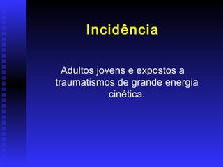 Incidência

  Adultos jovens e expostos a
traumatismos de grande energia
             cinética.
 