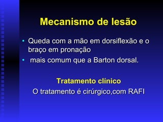 Mecanismo de lesão
• Queda com a mão em dorsiflexão e o
  braço em pronação
• mais comum que a Barton dorsal.

         Tratamento clínico
  O tratamento é cirúrgico,com RAFI
 