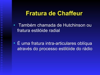 Fratura de Chaffeur
• Também chamada de Hutchinson ou
  fratura estilóide radial

• É uma fratura intra-articulares oblíqua
  através do processo estilóide do rádio
 