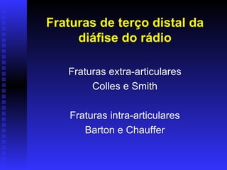 Fraturas de terço distal da
     diáfise do rádio

   Fraturas extra-articulares
        Colles e Smith

    Fraturas intra-articulares
       Barton e Chauffer
 