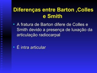 Diferenças entre Barton ,Colles
           e Smith
• A fratura de Barton difere de Colles e
  Smith devido a presença de luxação da
  articulação radiocarpal

• É intra articular
 