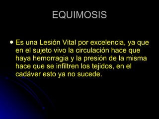 EQUIMOSIS Es una Lesión Vital por excelencia, ya que en el sujeto vivo la circulación hace que haya hemorragia y la presión de la misma hace que se infiltren los tejidos, en el cadáver esto ya no sucede. 