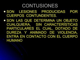 CONTUSIONES SON LESIONES PRODUCIDAS POR CUERPOS  CONTUNDENTES. SON LAS QUE DETERMINA UN OBJETO CUALQUIERA,  SIN CARACTERÍSTICAS PARTICULARES EL CUAL, DOTADO DE DUREZA Y ANIMADO DE VIOLENCIA, ENTRA EN CONTACTO CON EL CUERPO HUMANO 