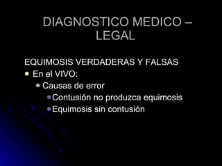 DIAGNOSTICO MEDICO – LEGAL  EQUIMOSIS VERDADERAS Y FALSAS En el VIVO: Causas de error  Contusión no produzca equimosis  Equimosis sin contusión 