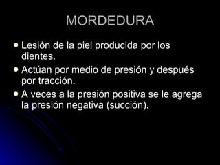 MORDEDURA Lesión de la piel producida por los dientes. Actúan por medio de presión y después por tracción. A veces a la presión positiva se le agrega la presión negativa (succión). 