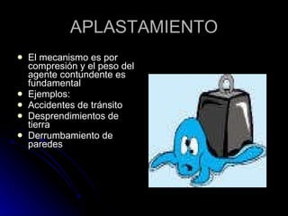 APLASTAMIENTO El mecanismo es por compresión y el peso del agente contundente es fundamental Ejemplos: Accidentes de tránsito Desprendimientos de tierra  Derrumbamiento de paredes 