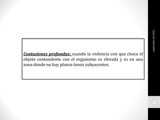 Contusiones profundas: cuando la violencia con que choca el
objeto contundente con el organismo es elevada y es en una
zona donde no hay planos óseos subyacentes.
septiembrede2015
40
 