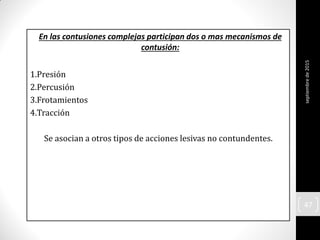 En las contusiones complejas participan dos o mas mecanismos de
contusión:
1.Presión
2.Percusión
3.Frotamientos
4.Tracción
Se asocian a otros tipos de acciones lesivas no contundentes.
septiembrede2015
47
 