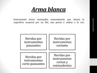 Heridas por
instrumentos
punzantes
Heridas por
instrumentos
cortante
Heridas por
instrumentos
corto-punzantes
Heridas por
instrumentos
cortan y
contundentes
Arma blanca
Instrumento lesivo manejados manualmente que atacan la
superficie corporal por un filo, una punta o ambas a la vez.
septiembrede2015
51
 