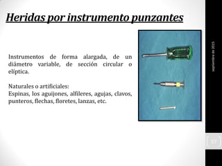 Heridas por instrumento punzantes
Instrumentos de forma alargada, de un
diámetro variable, de sección circular o
elíptica.
Naturales o artificiales:
Espinas, los aguijones, alfileres, agujas, clavos,
punteros, flechas, floretes, lanzas, etc.
septiembrede2015
57
 