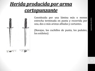 Herida producida por arma
cortopunzante
Constituida por una lámina más o menos
estrecha terminada en punta y recorrida por
una, dos o más aristas afiladas y cortantes.
(Navajas, los cuchillos de punta, los puñales,
los estiletes)
septiembrede2015
59
 