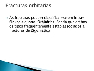  As fracturas podem classificar-se em Intra-
Sinusais e Intra-Orbitárias. Sendo que ambos
os tipos frequentemente estão associados à
fracturas de Zigomático
 