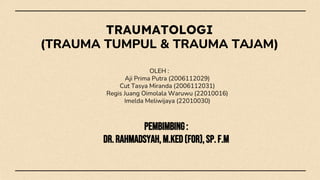 TRAUMATOLOGI
(TRAUMA TUMPUL & TRAUMA TAJAM)
OLEH :
Aji Prima Putra (2006112029)
Cut Tasya Miranda (2006112031)
Regis Juang Oimolala Waruwu (22010016)
Imelda Meliwijaya (22010030)
PEMBIMBING:
dr.Rahmadsyah,M.Ked(For),Sp.F.M
 