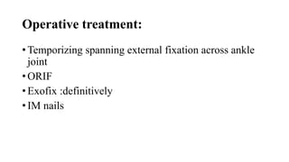 Operative treatment:
• Temporizing spanning external fixation across ankle
joint
• ORIF
• Exofix :definitively
• IM nails
 