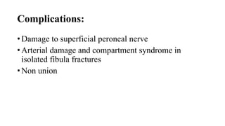 Complications:
• Damage to superficial peroneal nerve
• Arterial damage and compartment syndrome in
isolated fibula fractures
• Non union
 