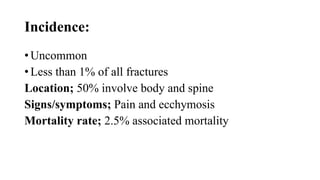 Incidence:
• Uncommon
• Less than 1% of all fractures
Location; 50% involve body and spine
Signs/symptoms; Pain and ecchymosis
Mortality rate; 2.5% associated mortality
 