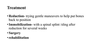 Treatment
• Reduction- trying gentle maneuvers to help put bones
back to position
• Immobilization- with a spinal splint /sling after
reduction for several weeks
• Surgery
• rehabilitation
 