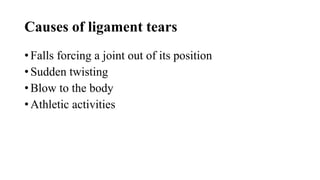 Causes of ligament tears
• Falls forcing a joint out of its position
• Sudden twisting
• Blow to the body
• Athletic activities
 