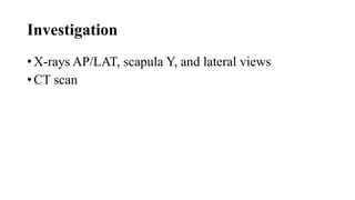 Investigation
• X-rays AP/LAT, scapula Y, and lateral views
• CT scan
 