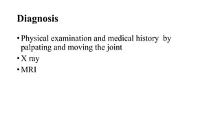 Diagnosis
• Physical examination and medical history by
palpating and moving the joint
• X ray
• MRI
 