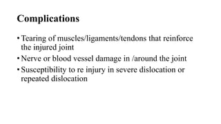 Complications
• Tearing of muscles/ligaments/tendons that reinforce
the injured joint
• Nerve or blood vessel damage in /around the joint
• Susceptibility to re injury in severe dislocation or
repeated dislocation
 