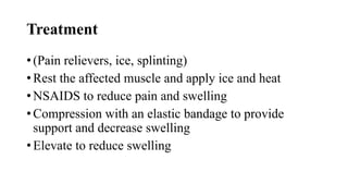 Treatment
• (Pain relievers, ice, splinting)
• Rest the affected muscle and apply ice and heat
• NSAIDS to reduce pain and swelling
• Compression with an elastic bandage to provide
support and decrease swelling
• Elevate to reduce swelling
 