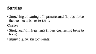 Sprains
• Stretching or tearing of ligaments and fibrous tissue
that connects bones to joints
Causes
• Stretched /torn ligaments (fibers connecting bone to
bone)
• Injury e.g. twisting of joints
 