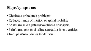Signs/symptoms
• Dizziness or balance problems
• Reduced range of motion or spinal mobility
• Spinal muscle tightness/weakness or spasms
• Pain/numbness or tingling sensation in extremities
• Joint pain/soreness or tenderness
 