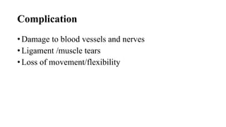 Complication
• Damage to blood vessels and nerves
• Ligament /muscle tears
• Loss of movement/flexibility
 