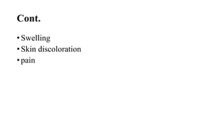 Cont.
• Swelling
• Skin discoloration
• pain
 