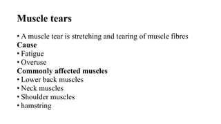 Muscle tears
• A muscle tear is stretching and tearing of muscle fibres
Cause
• Fatigue
• Overuse
Commonly affected muscles
• Lower back muscles
• Neck muscles
• Shoulder muscles
• hamstring
 