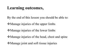 Learning outcomes,
By the end of this lesson you should be able to:
Manage injuries of the upper limbs
Manage injuries of the lower limbs
Manage injuries of the head, chest and spine
Manage joint and soft tissue injuries
 