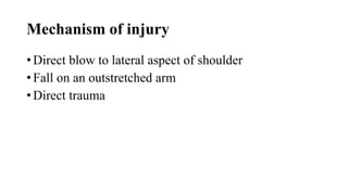 Mechanism of injury
• Direct blow to lateral aspect of shoulder
• Fall on an outstretched arm
• Direct trauma
 