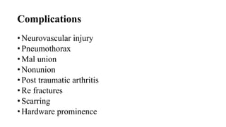 Complications
• Neurovascular injury
• Pneumothorax
• Mal union
• Nonunion
• Post traumatic arthritis
• Re fractures
• Scarring
• Hardware prominence
 
