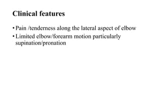 Clinical features
• Pain /tenderness along the lateral aspect of elbow
• Limited elbow/forearm motion particularly
supination/pronation
 