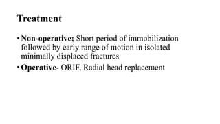 Treatment
• Non-operative; Short period of immobilization
followed by early range of motion in isolated
minimally displaced fractures
• Operative- ORIF, Radial head replacement
 