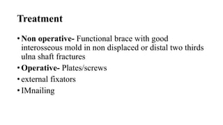 Treatment
• Non operative- Functional brace with good
interosseous mold in non displaced or distal two thirds
ulna shaft fractures
• Operative- Plates/screws
• external fixators
• IMnailing
 