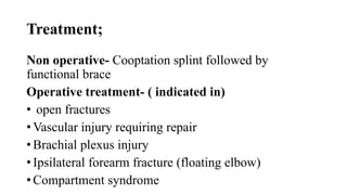 Treatment;
Non operative- Cooptation splint followed by
functional brace
Operative treatment- ( indicated in)
• open fractures
• Vascular injury requiring repair
• Brachial plexus injury
• Ipsilateral forearm fracture (floating elbow)
• Compartment syndrome
 