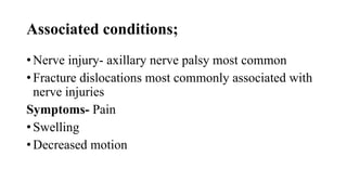 Associated conditions;
• Nerve injury- axillary nerve palsy most common
• Fracture dislocations most commonly associated with
nerve injuries
Symptoms- Pain
• Swelling
• Decreased motion
 
