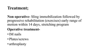 Treatment;
Non operative- Sling immobilization followed by
progressive rehabilitation (exercises) early range of
motion within 14 days, stretching program
Operative treatment-
• IM nails
• Plates/screws
• arthroplasty
 