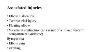 Associated injuries
• Elbow dislocation
• Terrible triad injury
• Floating elbow
• Volkmann contracture (as a result of a missed forearm
compartment syndrome)
Symptoms;
• Elbow pain
• swelling
 