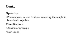 Cont.,
Operative:
• Percutaneous screw fixation- screwing the scaphoid
bone back together
Complications:
• Avascular necrosis
• Non union
 