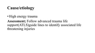 Cause/etiology
• High energy trauma
Assessment; Follow advanced trauma life
support(ATLS)guide lines to identify associated life
threatening injuries
 