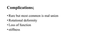 Complications;
• Rare but most common is mal union
• Rotational deformity
• Loss of function
• stiffness
 