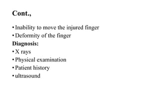 Cont.,
• Inability to move the injured finger
• Deformity of the finger
Diagnosis:
• X rays
• Physical examination
• Patient history
• ultrasound
 