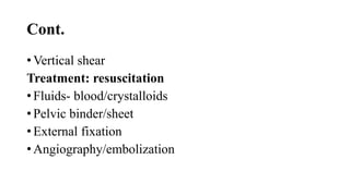 Cont.
• Vertical shear
Treatment: resuscitation
• Fluids- blood/crystalloids
• Pelvic binder/sheet
• External fixation
• Angiography/embolization
 